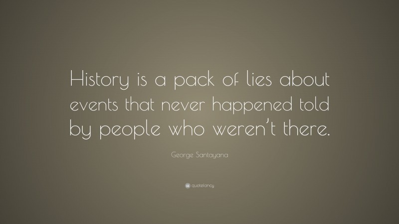 George Santayana Quote: “History is a pack of lies about events that never happened told by people who weren’t there.”
