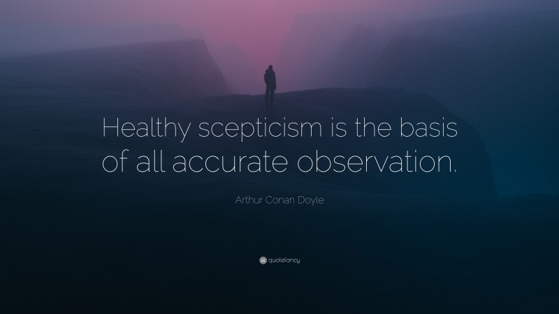 Arthur Conan Doyle Quote: “Healthy scepticism is the basis of all accurate observation.”