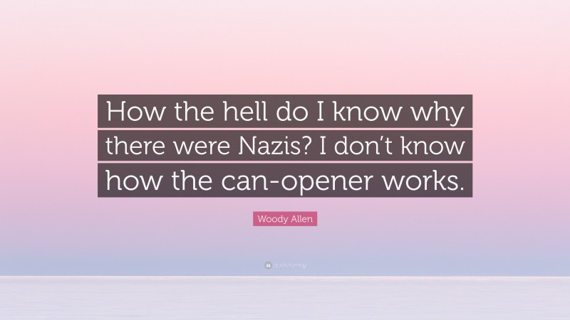 Woody Allen Quote: “How the hell do I know why there were Nazis? I don’t know how the can-opener works.”