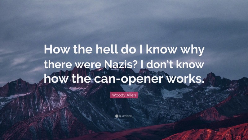 Woody Allen Quote: “How the hell do I know why there were Nazis? I don’t know how the can-opener works.”
