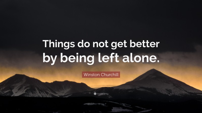 Winston Churchill Quote: “Things do not get better by being left alone.”
