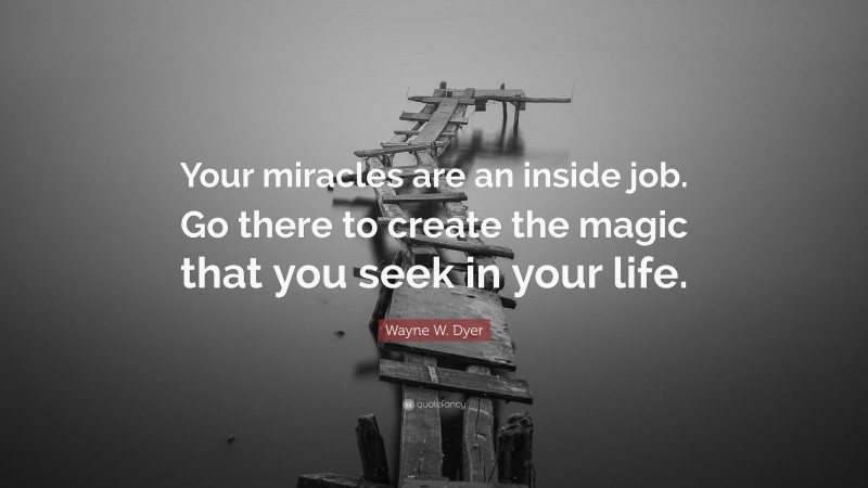 Wayne W. Dyer Quote: “Your miracles are an inside job. Go there to create the magic that you seek in your life.”