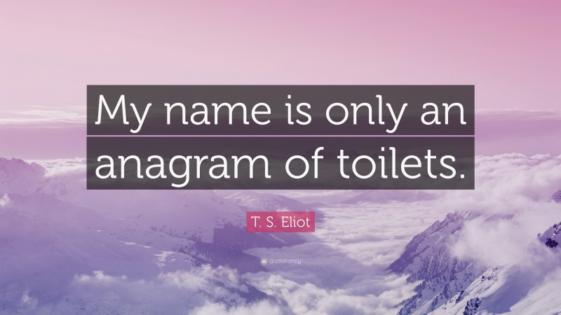 T. S. Eliot Quote: “My name is only an anagram of toilets.”