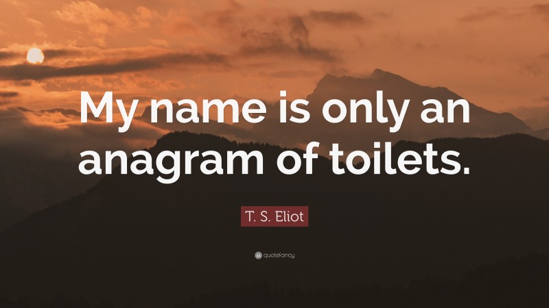 T. S. Eliot Quote: “My name is only an anagram of toilets.”