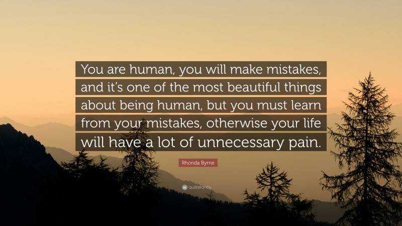 Rhonda Byrne Quote: “You are human, you will make mistakes, and it’s one of the most beautiful things about being human, but you must learn from your mistakes, otherwise your life will have a lot of unnecessary pain.”