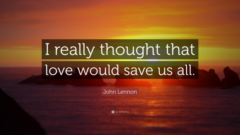John Lennon Quote: “I really thought that love would save us all.”