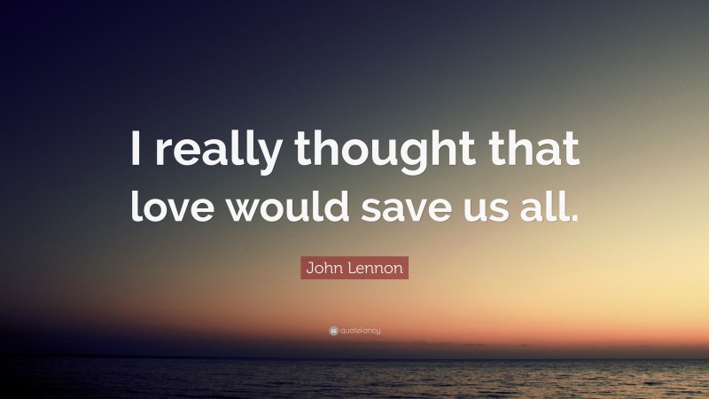 John Lennon Quote: “I really thought that love would save us all.”