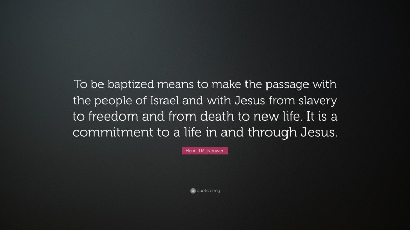 Henri J.M. Nouwen Quote: “To be baptized means to make the passage with the people of Israel and with Jesus from slavery to freedom and from death to new life. It is a commitment to a life in and through Jesus.”