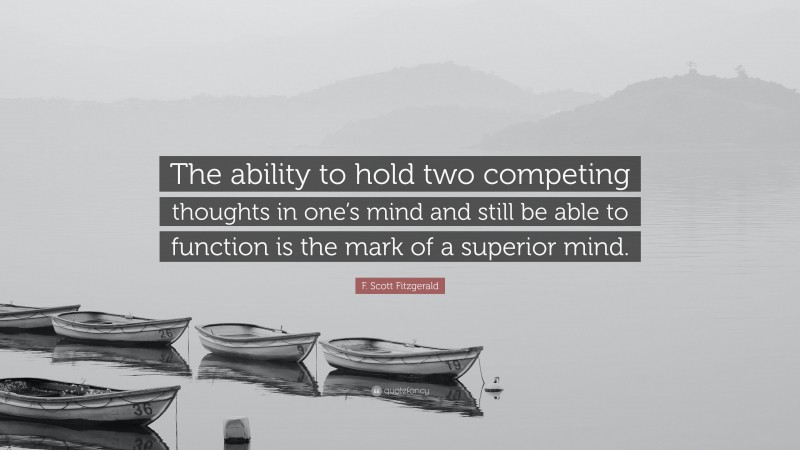 F. Scott Fitzgerald Quote: “The ability to hold two competing thoughts in one’s mind and still be able to function is the mark of a superior mind.”
