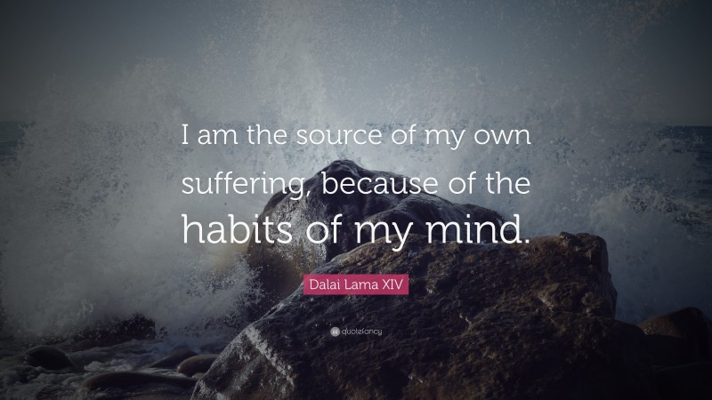 Dalai Lama XIV Quote: “I am the source of my own suffering, because of the habits of my mind.”
