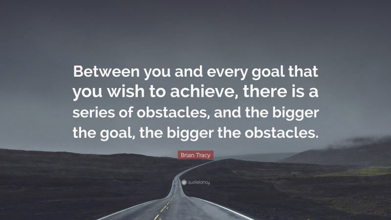 Brian Tracy Quote: “Between you and every goal that you wish to achieve, there is a series of obstacles, and the bigger the goal, the bigger the obstacles.”