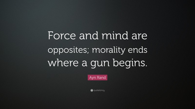 Ayn Rand Quote: “Force and mind are opposites; morality ends where a gun begins.”