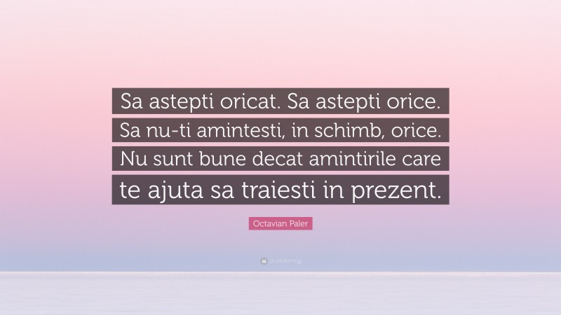 Octavian Paler Quote: “Sa astepti oricat. Sa astepti orice. Sa nu-ti amintesti, in schimb, orice. Nu sunt bune decat amintirile care te ajuta sa traiesti in prezent.”