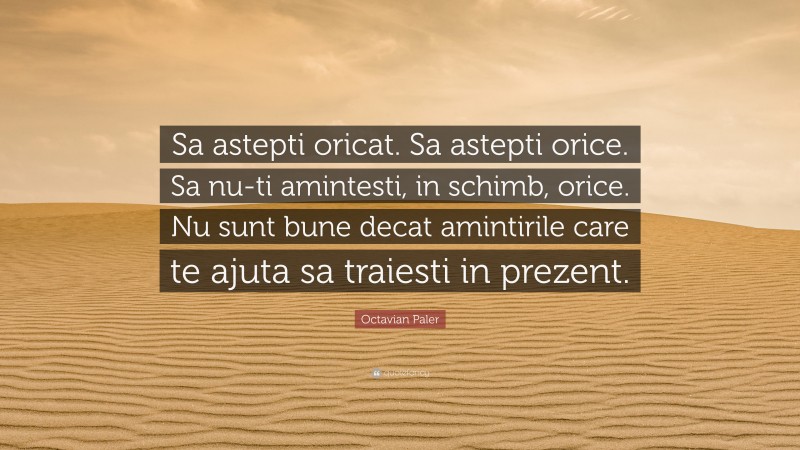 Octavian Paler Quote: “Sa astepti oricat. Sa astepti orice. Sa nu-ti amintesti, in schimb, orice. Nu sunt bune decat amintirile care te ajuta sa traiesti in prezent.”