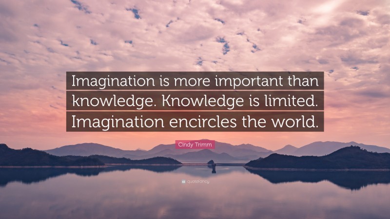 Cindy Trimm Quote: “Imagination is more important than knowledge. Knowledge is limited. Imagination encircles the world.”