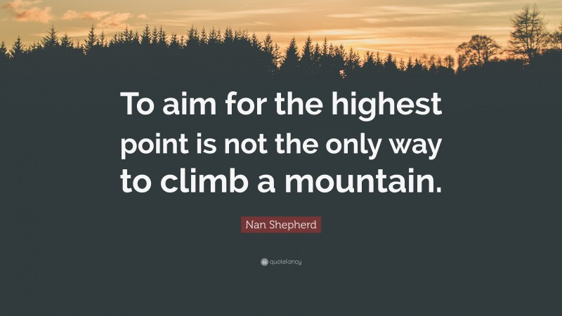 Nan Shepherd Quote: “To aim for the highest point is not the only way to climb a mountain.”