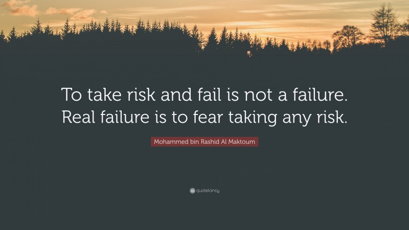 Mohammed bin Rashid Al Maktoum Quote: “To take risk and fail is not a failure. Real failure is to fear taking any risk.”