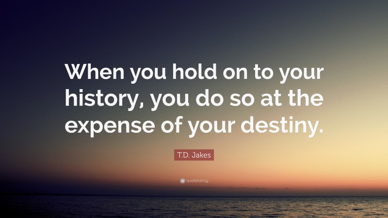 T.D. Jakes Quote: “When you hold on to your history, you do so at the expense of your destiny.”