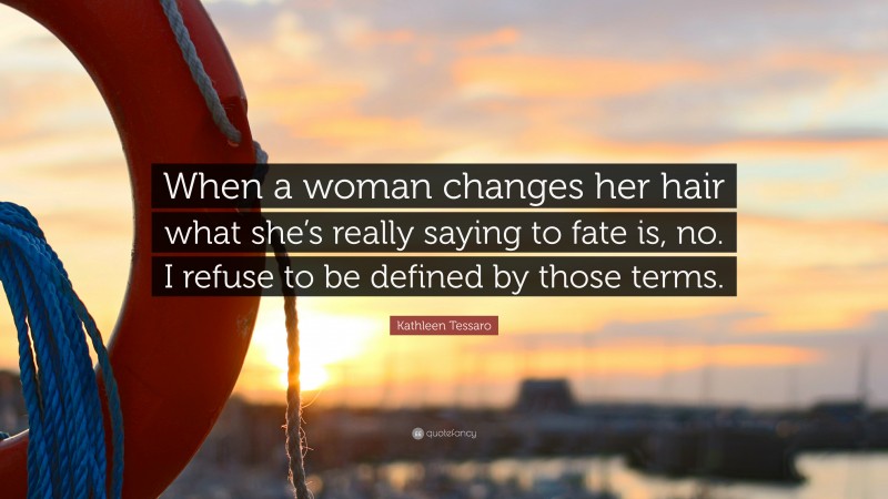 Kathleen Tessaro Quote: “When a woman changes her hair what she’s really saying to fate is, no. I refuse to be defined by those terms.”