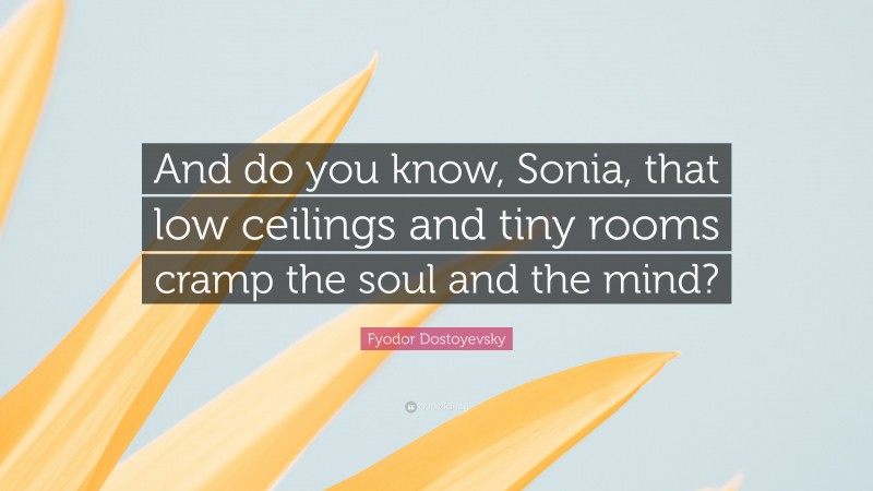 Fyodor Dostoyevsky Quote: “And do you know, Sonia, that low ceilings and tiny rooms cramp the soul and the mind?”