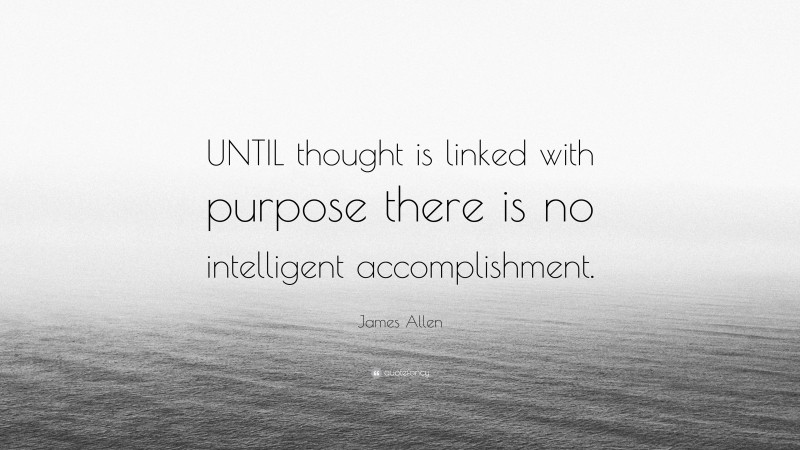 James Allen Quote: “UNTIL thought is linked with purpose there is no intelligent accomplishment.”