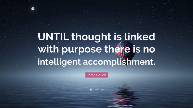 James Allen Quote: “UNTIL thought is linked with purpose there is no intelligent accomplishment.”