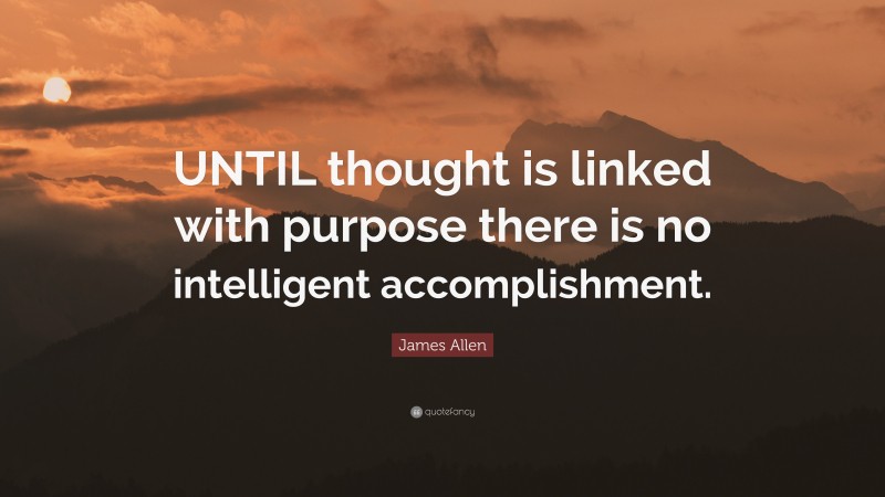 James Allen Quote: “UNTIL thought is linked with purpose there is no intelligent accomplishment.”