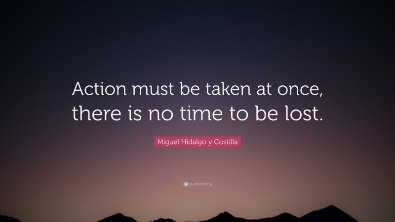 Miguel Hidalgo y Costilla Quote: “Action must be taken at once, there is no time to be lost.”