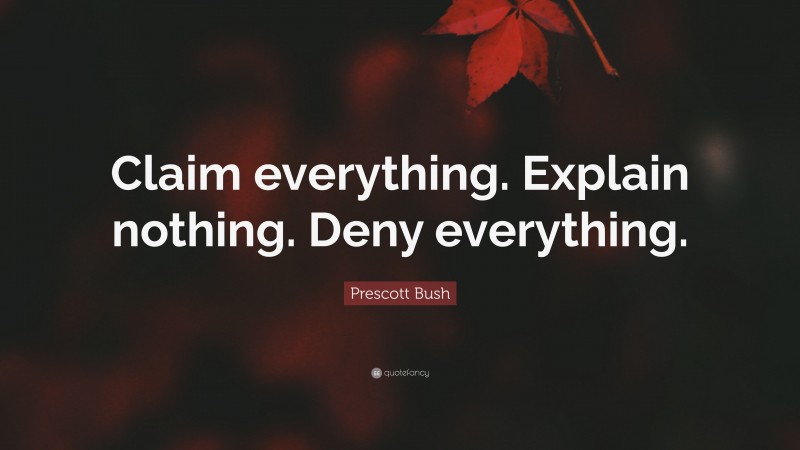 Prescott Bush Quote: “Claim everything. Explain nothing. Deny everything.”