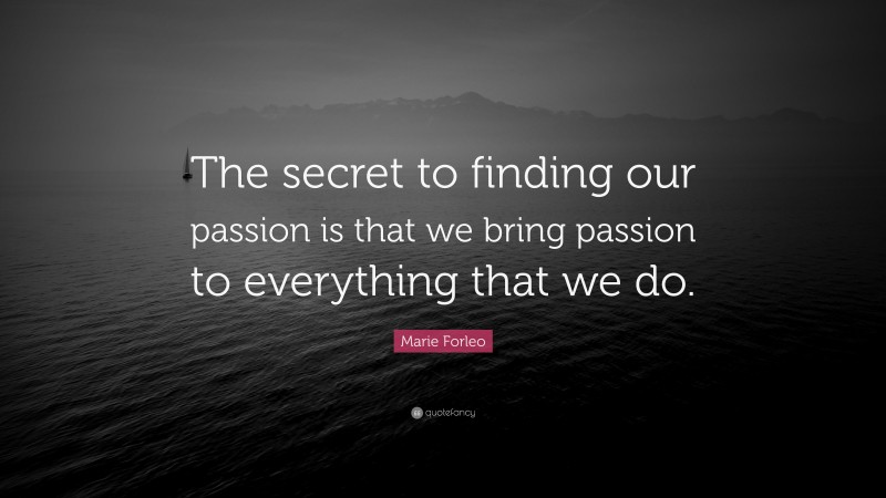 Marie Forleo Quote: “The secret to finding our passion is that we bring passion to everything that we do.”
