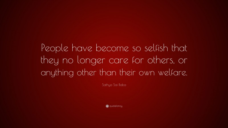 Sathya Sai Baba Quote: “People have become so selfish that they no longer care for others, or anything other than their own welfare.”