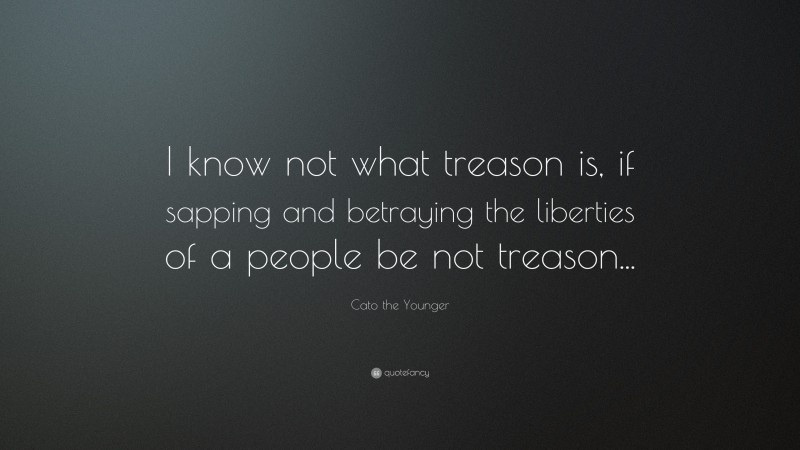 Cato the Younger Quote: “I know not what treason is, if sapping and betraying the liberties of a people be not treason...”