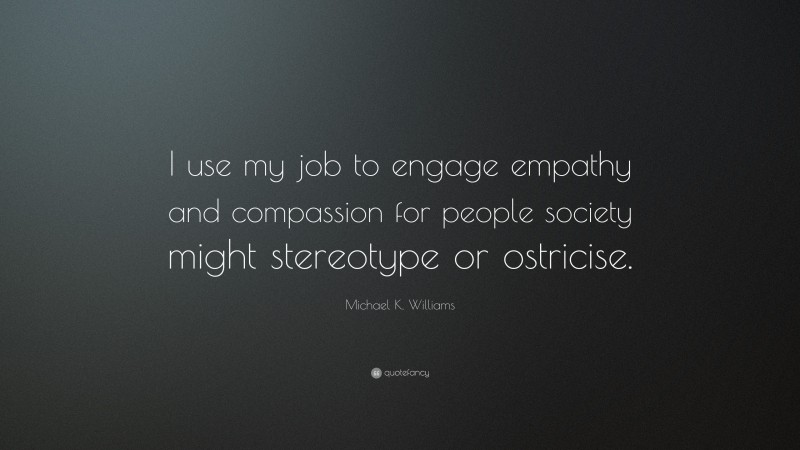 Michael K. Williams Quote: “I use my job to engage empathy and compassion for people society might stereotype or ostricise.”