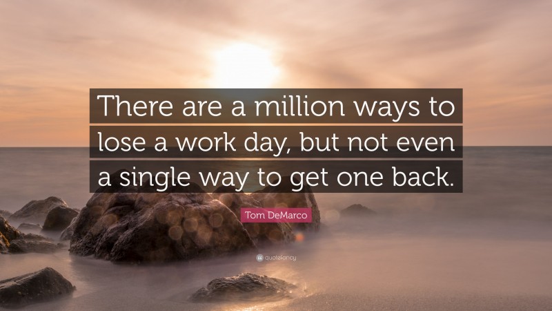 Tom DeMarco Quote: “There are a million ways to lose a work day, but not even a single way to get one back.”