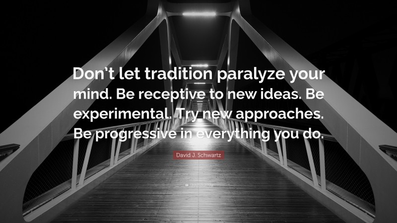 David J. Schwartz Quote: “Don’t let tradition paralyze your mind. Be receptive to new ideas. Be experimental. Try new approaches. Be progressive in everything you do.”