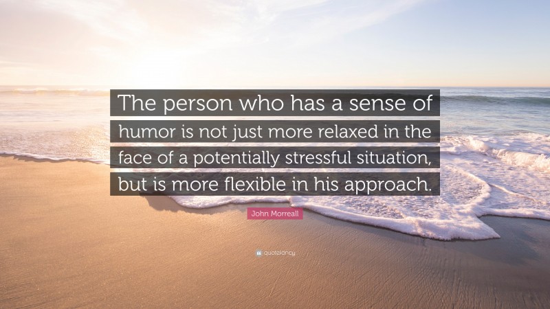 John Morreall Quote: “The person who has a sense of humor is not just more relaxed in the face of a potentially stressful situation, but is more flexible in his approach.”
