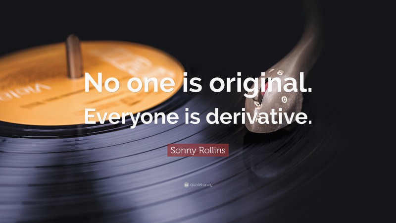 Sonny Rollins Quote: “No one is original. Everyone is derivative.”