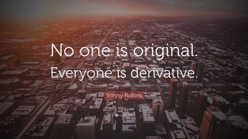 Sonny Rollins Quote: “No one is original. Everyone is derivative.”