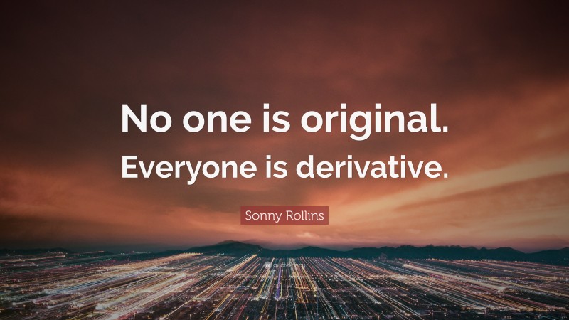 Sonny Rollins Quote: “No one is original. Everyone is derivative.”