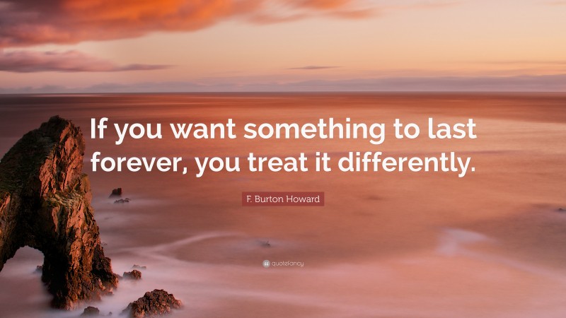F. Burton Howard Quote: “If you want something to last forever, you treat it differently.”