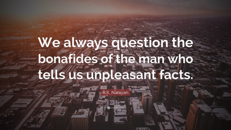 R.K. Narayan Quote: “We always question the bonafides of the man who tells us unpleasant facts.”