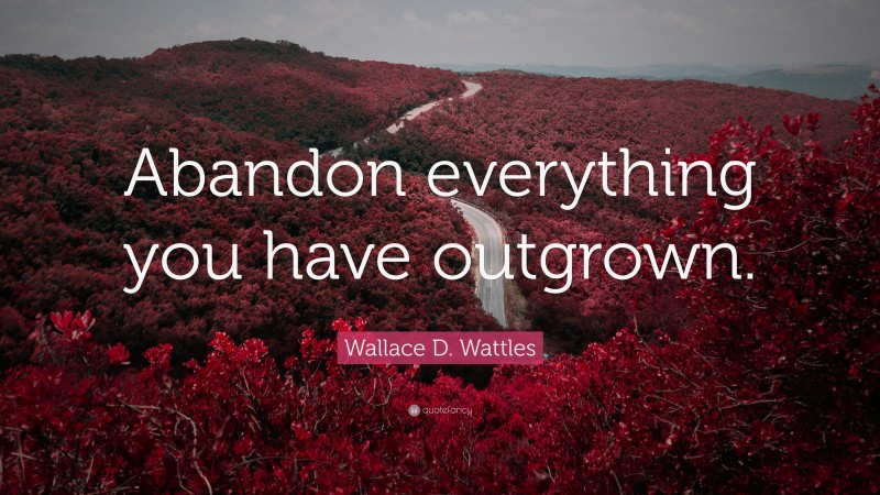 Wallace D. Wattles Quote: “Abandon everything you have outgrown.”