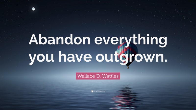 Wallace D. Wattles Quote: “Abandon everything you have outgrown.”