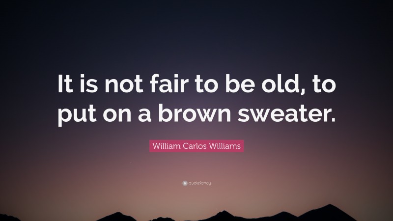 William Carlos Williams Quote: “It is not fair to be old, to put on a brown sweater.”