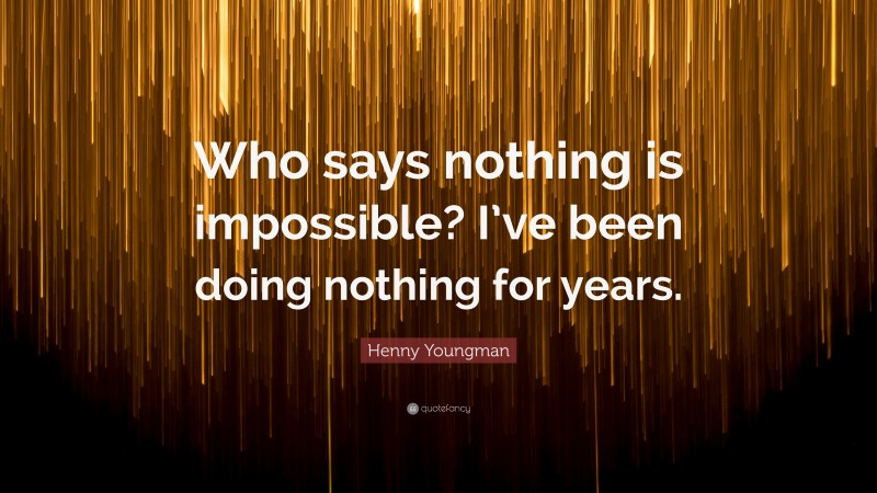 Henny Youngman Quote: “Who says nothing is impossible? I’ve been doing nothing for years.”