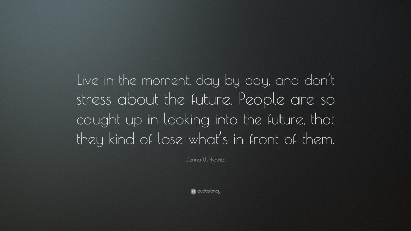 Jenna Ushkowitz Quote: “Live in the moment, day by day, and don’t stress about the future. People are so caught up in looking into the future, that they kind of lose what’s in front of them.”