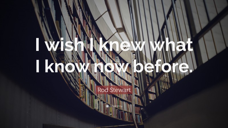 Rod Stewart Quote: “I wish I knew what I know now before.”