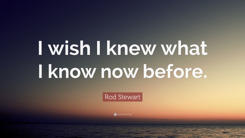 Rod Stewart Quote: “I wish I knew what I know now before.”