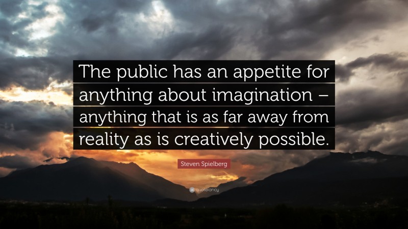 Steven Spielberg Quote: “The public has an appetite for anything about imagination – anything that is as far away from reality as is creatively possible.”