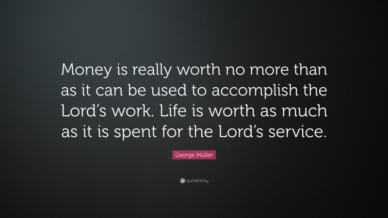 George Müller Quote: “Money is really worth no more than as it can be used to accomplish the Lord’s work. Life is worth as much as it is spent for the Lord’s service.”